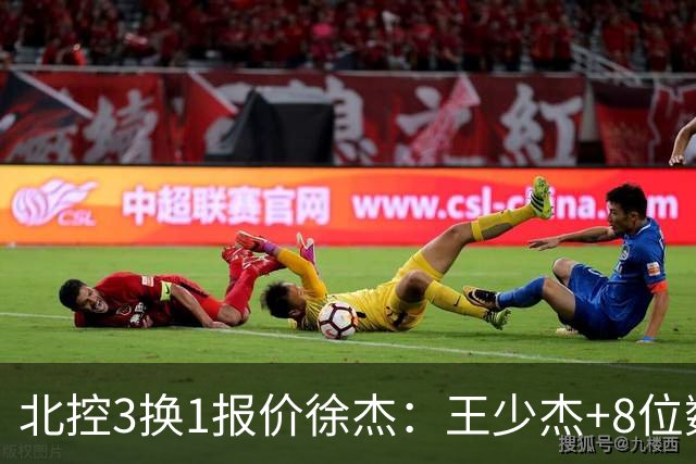 北控3换1报价徐杰：王少杰+8位数培养费+潜力新秀，承诺多年D类顶薪续约